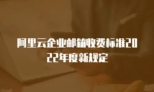 阿里云企业邮箱收费标准2022年度新规定