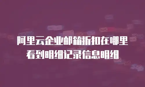 阿里云企业邮箱折扣在哪里看到明细记录信息明细