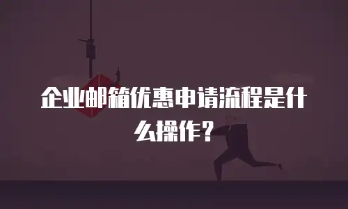 企业邮箱优惠申请流程是什么操作？