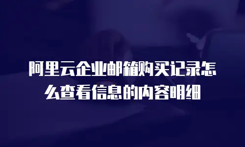 阿里云企业邮箱购买记录怎么查看信息的内容明细