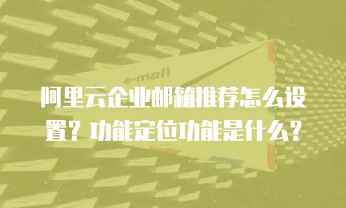 阿里云企业邮箱推荐怎么设置？功能定位功能是什么？