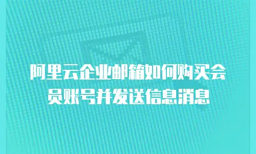 阿里云企业邮箱如何购买会员账号并发送信息消息