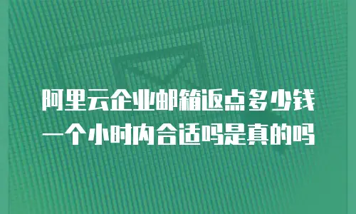 阿里云企业邮箱返点多少钱一个小时内合适吗是真的吗