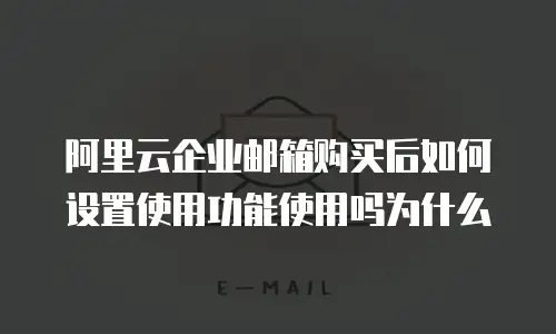 阿里云企业邮箱购买后如何设置使用功能使用吗为什么
