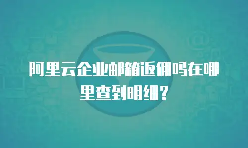 阿里云企业邮箱返佣吗在哪里查到明细?
