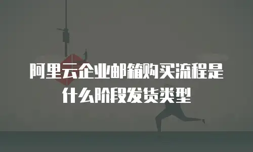 阿里云企业邮箱购买流程是什么阶段发货类型