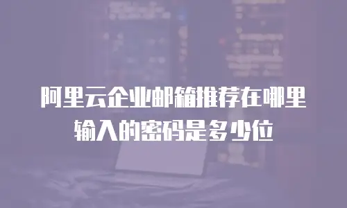 阿里云企业邮箱推荐在哪里输入的密码是多少位
