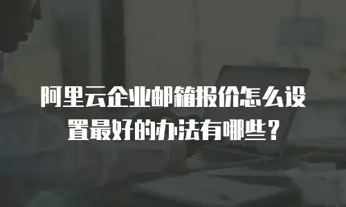 阿里云企业邮箱报价怎么设置最好的办法有哪些？