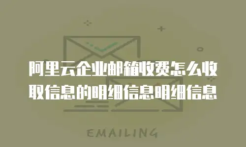 阿里云企业邮箱收费怎么收取信息的明细信息明细信息
