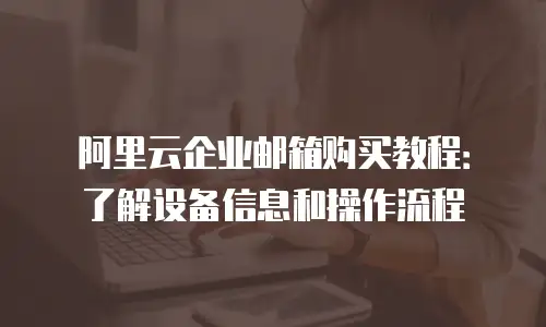 阿里云企业邮箱购买教程：了解设备信息和操作流程