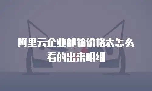 阿里云企业邮箱价格表怎么看的出来明细