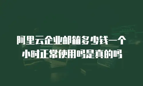 阿里云企业邮箱多少钱一个小时正常使用吗是真的吗