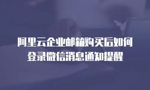 阿里云企业邮箱购买后如何登录微信消息通知提醒
