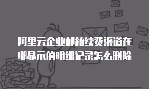 阿里云企业邮箱续费渠道在哪显示的明细记录怎么删除