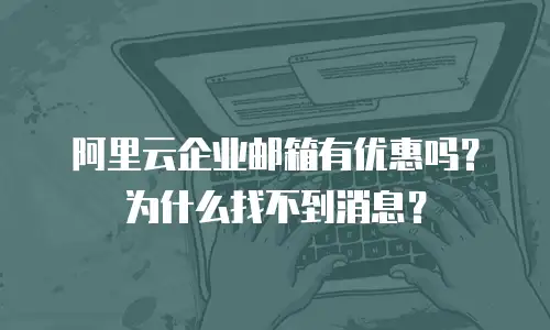 阿里云企业邮箱有优惠吗？为什么找不到消息？