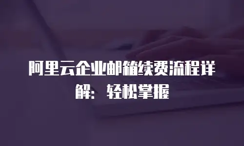 阿里云企业邮箱续费流程详解:轻松掌握