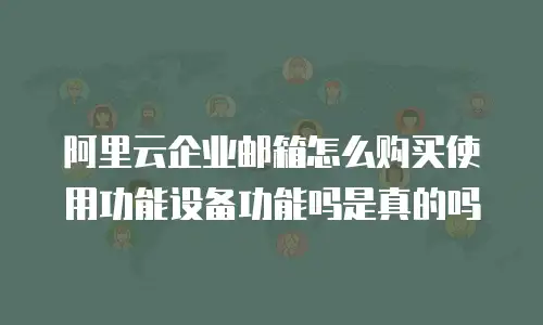 阿里云企业邮箱怎么购买使用功能设备功能吗是真的吗