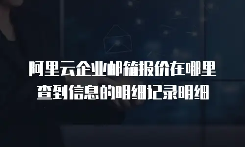 阿里云企业邮箱报价在哪里查到信息的明细记录明细