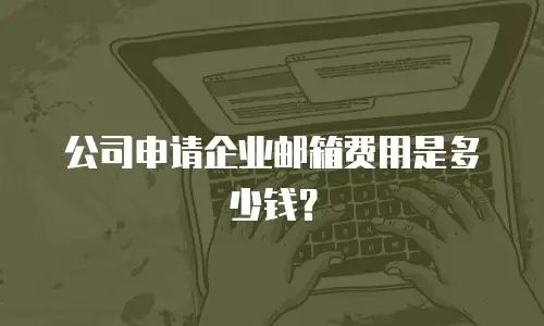 公司申请企业邮箱费用是多少钱？