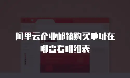 阿里云企业邮箱购买地址在哪查看明细表