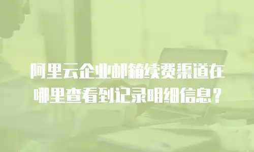 阿里云企业邮箱续费渠道在哪里查看到记录明细信息?