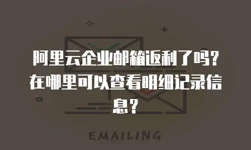 阿里云企业邮箱返利了吗？在哪里可以查看明细记录信息？