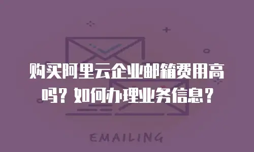 购买阿里云企业邮箱费用高吗？如何办理业务信息？