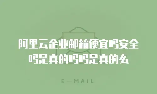 阿里云企业邮箱便宜吗安全吗是真的吗吗是真的么