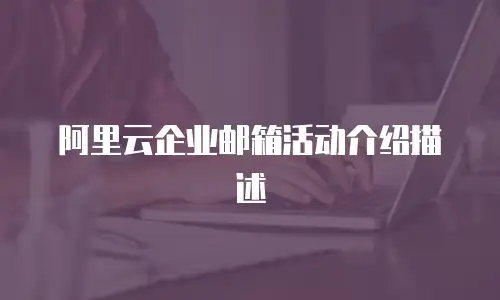 阿里云企业邮箱活动介绍描述