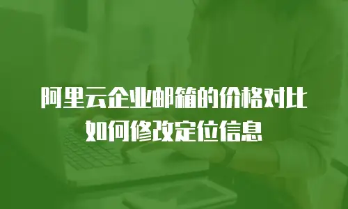 阿里云企业邮箱的价格对比如何修改定位信息