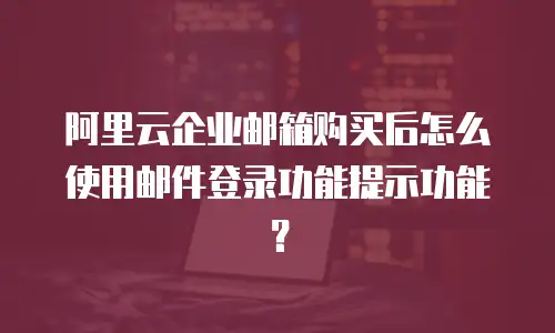 阿里云企业邮箱购买后怎么使用邮件登录功能提示功能?