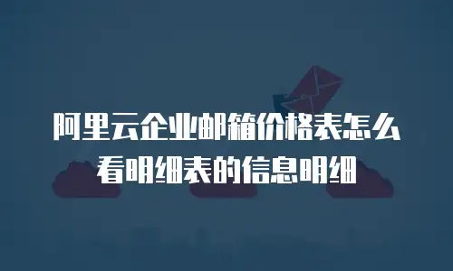 阿里云企业邮箱价格表怎么看明细表的信息明细