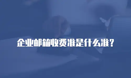 企业邮箱收费准是什么准?