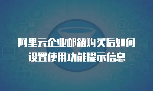 阿里云企业邮箱购买后如何设置使用功能提示信息