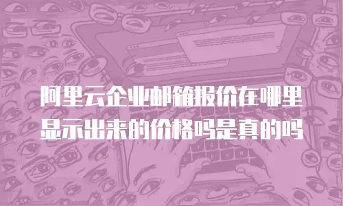 阿里云企业邮箱报价在哪里显示出来的价格吗是真的吗