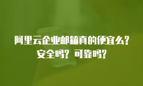 阿里云企业邮箱真的便宜么? 安全吗? 可靠吗?