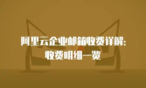 阿里云企业邮箱收费详解:收费明细一览