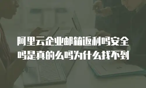阿里云企业邮箱返利吗安全吗是真的么吗为什么找不到