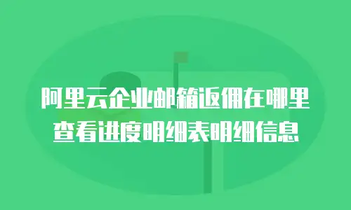 阿里云企业邮箱返佣在哪里查看进度明细表明细信息