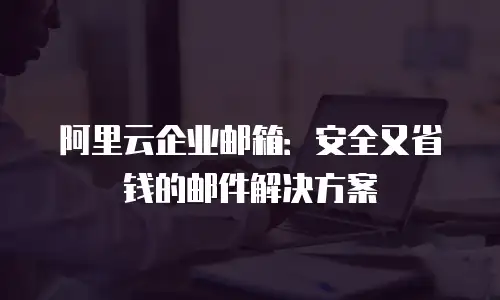 阿里云企业邮箱:安全又省钱的邮件解决方案