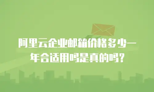 阿里云企业邮箱价格多少一年合适用吗是真的吗？