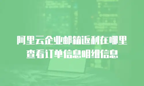 阿里云企业邮箱返利在哪里查看订单信息明细信息