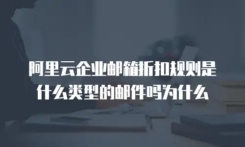 阿里云企业邮箱折扣规则是什么类型的邮件吗为什么