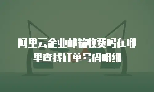 阿里云企业邮箱收费吗在哪里查找订单号码明细