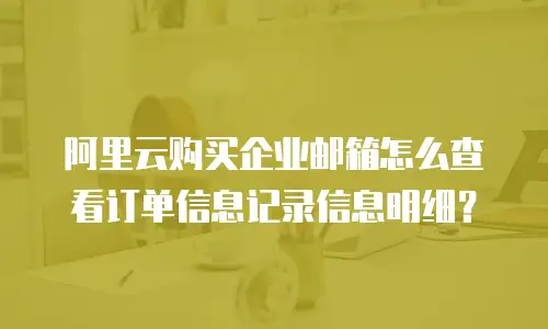 阿里云购买企业邮箱怎么查看订单信息记录信息明细？