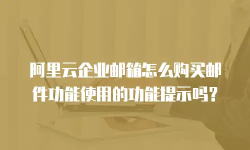 阿里云企业邮箱怎么购买邮件功能使用的功能提示吗?