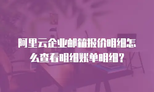 阿里云企业邮箱报价明细怎么查看明细账单明细？