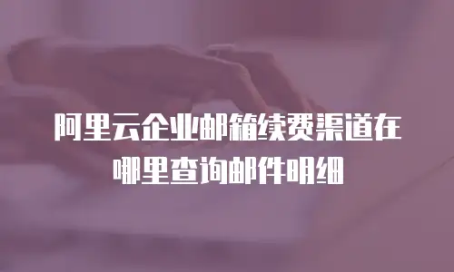 阿里云企业邮箱续费渠道在哪里查询邮件明细