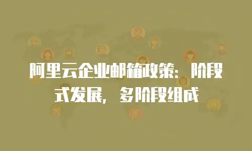 阿里云企业邮箱政策:阶段式发展,多阶段组成