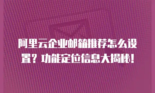 阿里云企业邮箱推荐怎么设置？功能定位信息大揭秘！